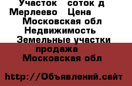 Участок 6 соток д. Мерлеево › Цена ­ 200 - Московская обл. Недвижимость » Земельные участки продажа   . Московская обл.